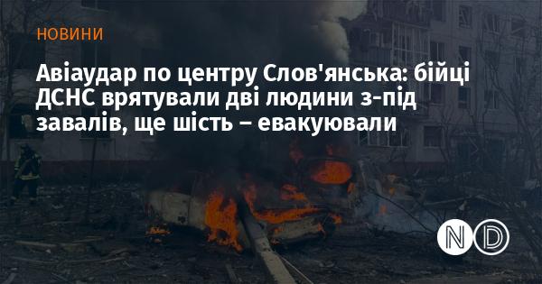 Авіаційний удар по центральній частині Слов'янська: рятувальники ДСНС витягнули дві особи з-під уламків, а ще шістьох - евакуювали.